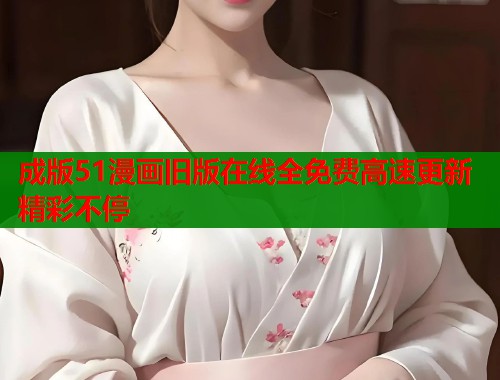 成版51漫画旧版在线全免费高速更新精彩不停