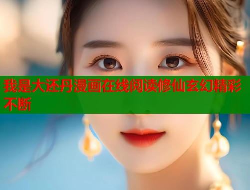 我是大还丹漫画在线阅读修仙玄幻精彩不断
