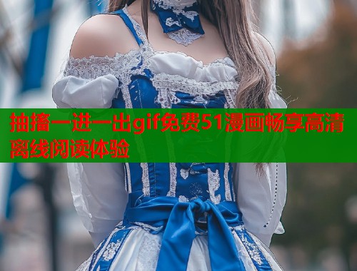 抽搐一进一出gif免费51漫画畅享高清离线阅读体验