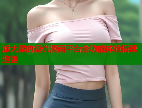 派大星的复仇漫画平台全功能体验极速追更