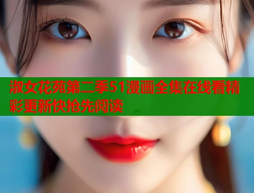 淑女花苑第二季51漫画全集在线看精彩更新快抢先阅读