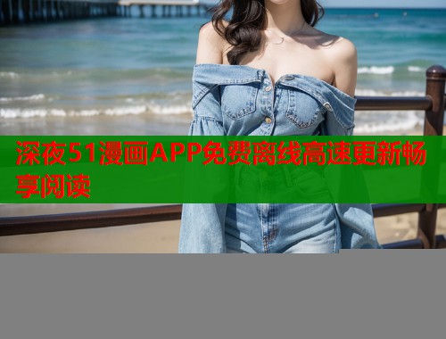 深夜51漫画APP免费离线高速更新畅享阅读