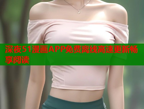 深夜51漫画APP免费离线高速更新畅享阅读
