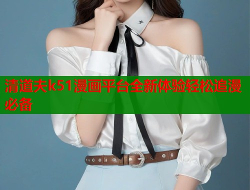 清道夫k51漫画平台全新体验轻松追漫必备