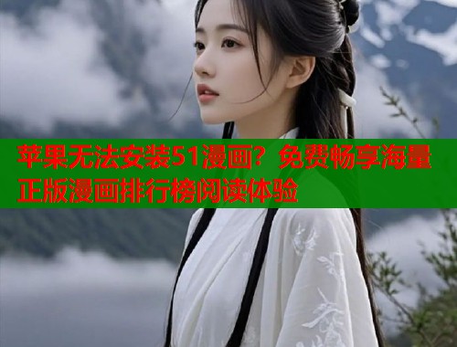 苹果无法安装51漫画？免费畅享海量正版漫画排行榜阅读体验