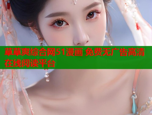 草草爽综合网51漫画 免费无广告高清在线阅读平台