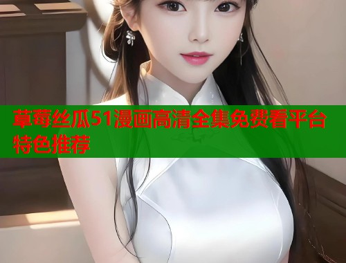 草莓丝瓜51漫画高清全集免费看平台特色推荐