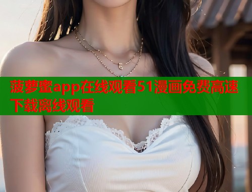 菠萝蜜app在线观看51漫画免费高速下载离线观看
