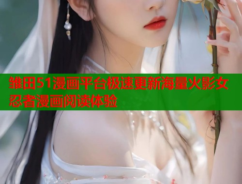 雏田51漫画平台极速更新海量火影女忍者漫画阅读体验