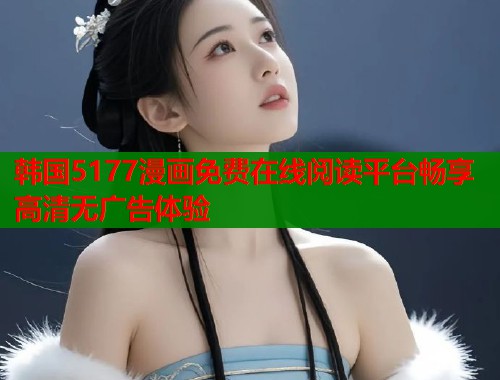 韩国5177漫画免费在线阅读平台畅享高清无广告体验